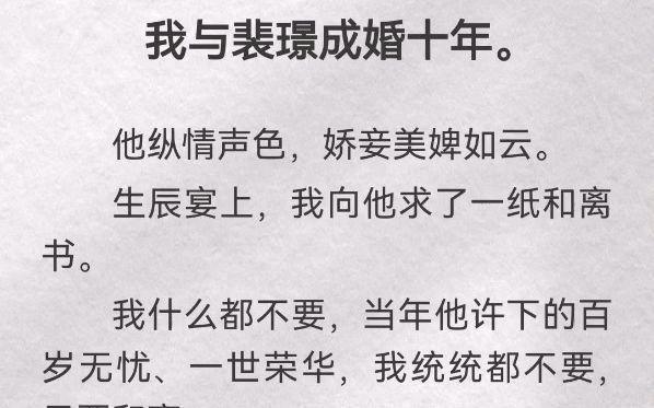 我与裴璟成婚十年.他纵情声色,娇妾美婢如云.生辰宴上,我向他求了一纸和离书.我什么都不要,当年他许下的百岁无忧、一世荣华,我统统都不要,...