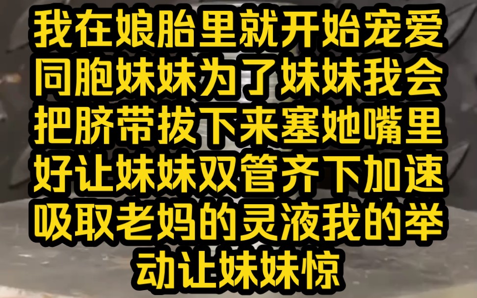 我在娘胎里就开始宠爱同胞妹妹,为了妹妹我会把脐带拔下来塞她嘴里,好让妹妹双管齐下加速吸取老妈的灵液,我的举动让妹妹震惊不已,要知道我们的老...