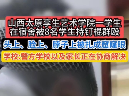 2024.11.17,山西太原.一家长曝17岁儿子在孪生艺术学校宿舍被8名学生持钉棍殴打,身体被扎成窟窿眼!学校:学校、警方以及家长正在协商解决!哔哩...