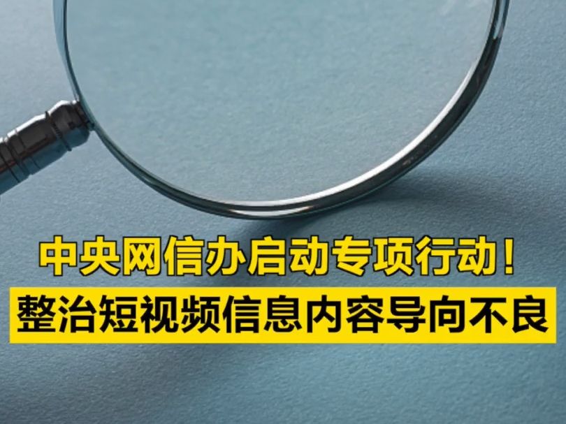 中央网信办启动专项行动!整治短视频信息内容导向不良哔哩哔哩bilibili