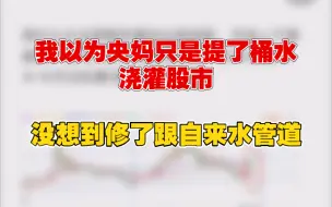 下载视频: 10.11我以为央妈只是提了桶水、浇灌股市，没想到修了跟自来水管道。