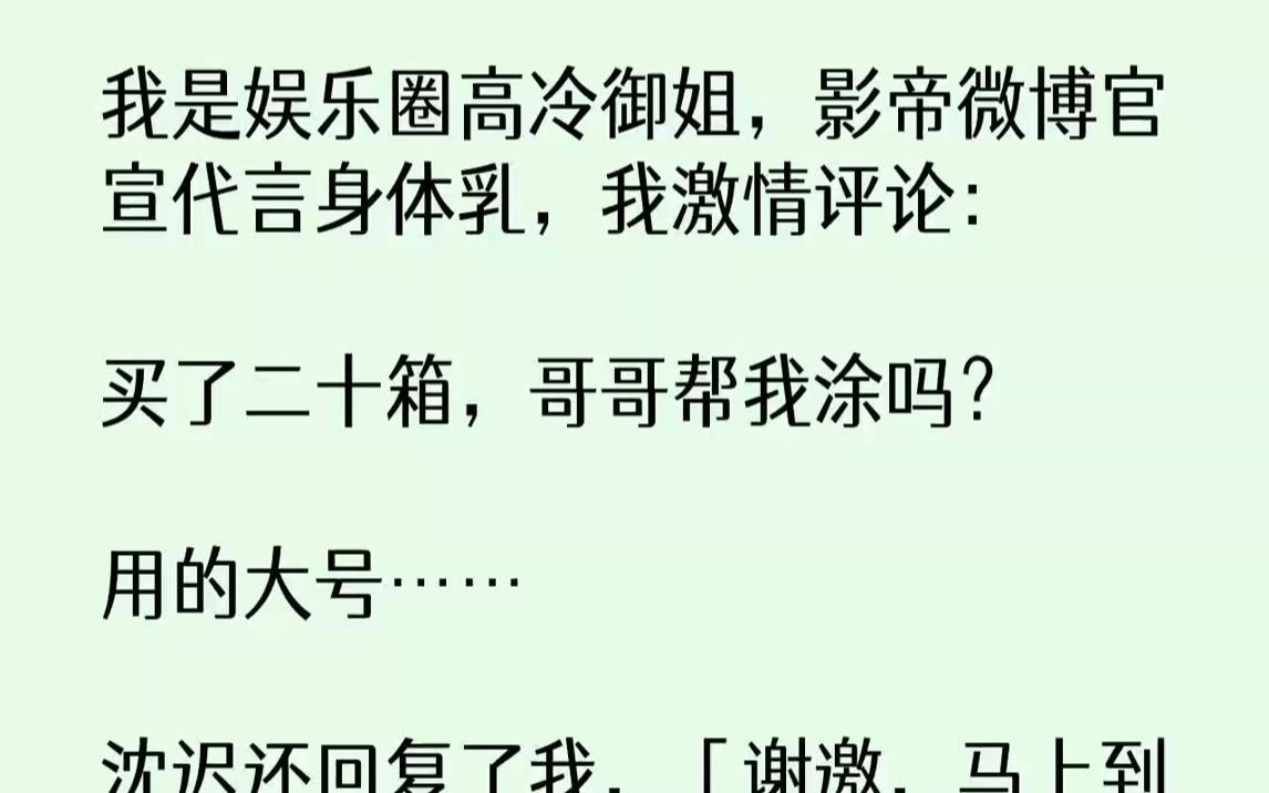 【完结文】我是娱乐圈高冷御姐,影帝微博官宣代言身体乳,我激情评论:买了二十箱,哥哥帮我涂吗?用的大号……沈迟还回复了我,「谢邀,...哔哩哔...