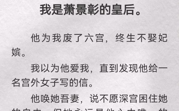 我是萧景彰的皇后.他为我废了六宫,终生不娶妃嫔.我以为他爱我,直到发现他给一名宫外女子写的信.他唤她吾妻,说不愿深宫困住她的自由,但她永远...