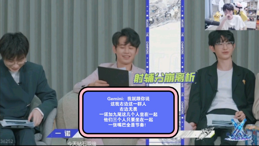 Gemini:我就跟你说,这我右边这一群人,右边无畏、一诺加九尾这几个人坐在一起,他们三个人只要坐在一起,一张嘴巴全是节奏!王者荣耀