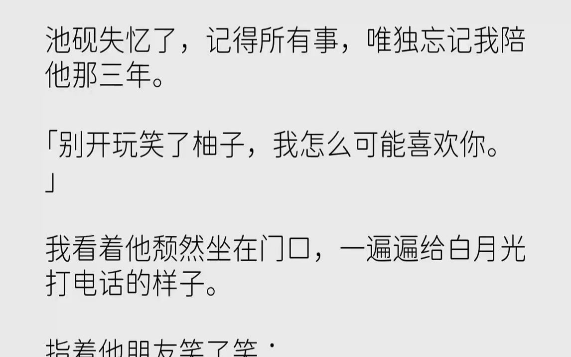 【完结文】池砚失忆了,记得所有事,唯独忘记我陪他那三年.「别开玩笑了柚子,我怎么可能喜欢你.」我看着他颓然坐在门口,一遍遍给白月...哔哩哔...