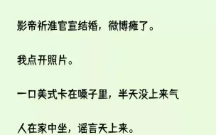 (全文已完结)影帝祈淮官宣结婚，微博瘫了。我点开照片。一口美式卡在嗓子里，半天没上来...