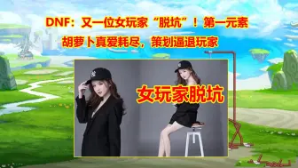 Download Video: DNF：又一位女玩家“脱坑”！第一元素胡萝卜真爱耗尽，策划逼退玩家