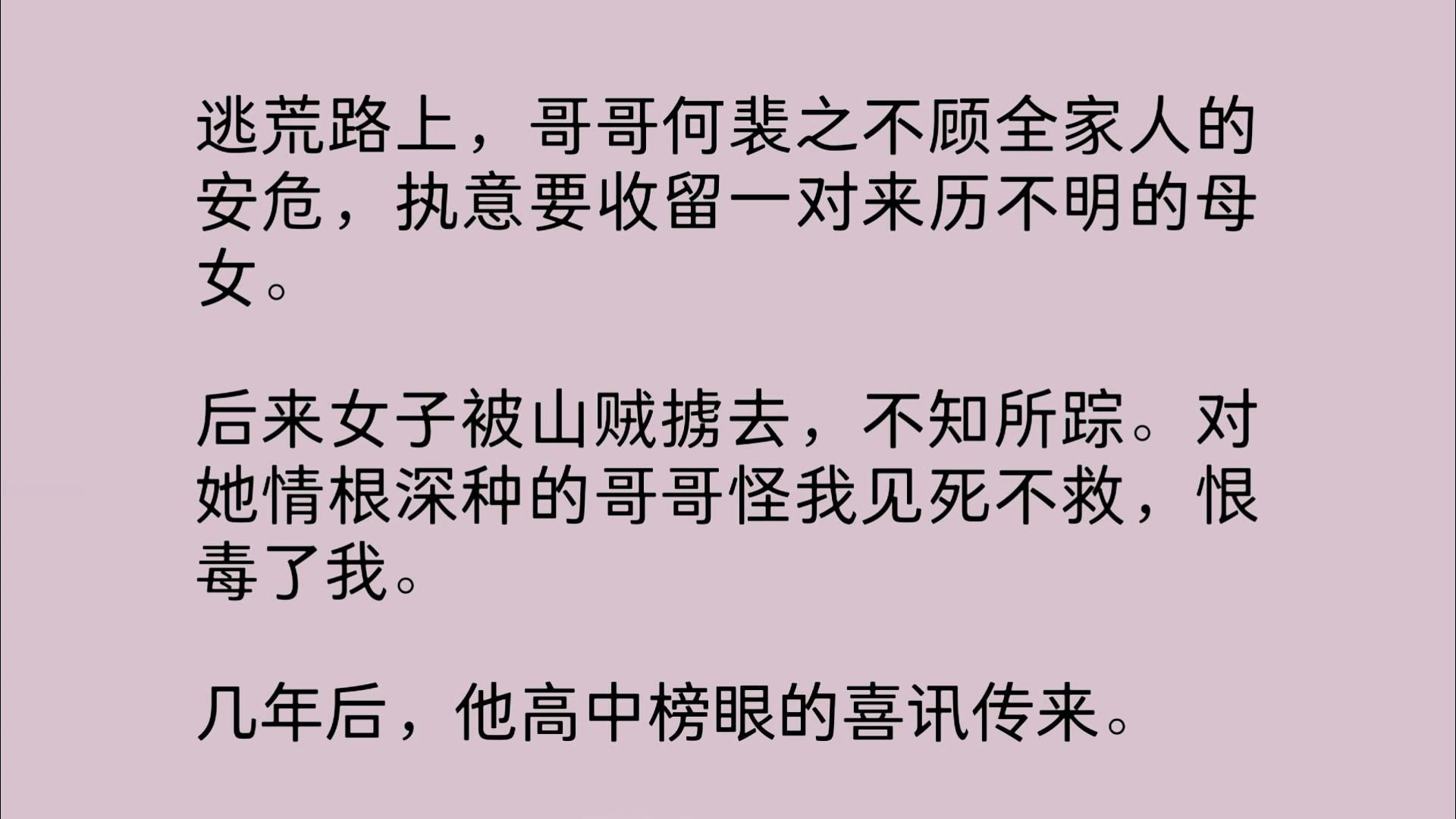 [图]【全文】逃荒路上，哥哥何裴之不顾全家人的安危，执意要收留一对来历不明的母女。后来女子被山贼掳去，不知所踪。对她情根深种的哥哥怪我见死不救，恨毒了我。几年后...