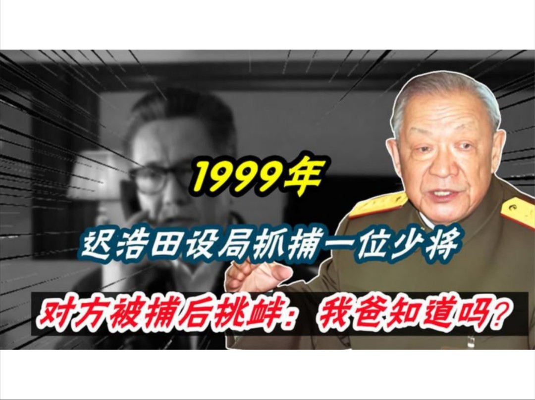 1999年,迟浩田设局抓捕一位少将,对方被捕后挑衅:我爸知道吗?哔哩哔哩bilibili