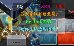 下载视频: Beelink零刻迷你主机选购指南！7分钟看懂EQ、SEi、SER和GTR四大家族的差别！