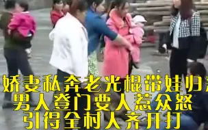 Download Video: 美娇妻私奔老光棍带娃归来，男人登门要人惹众怒，引得全村人齐开打