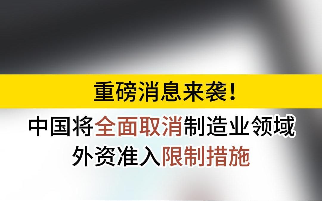 重磅消息来袭! 中国将全面取消制造业领域外资准入限制措施