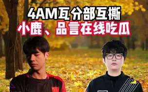 Video herunterladen: 4AM瓦分部互撕，小鹿、品言在线吃瓜