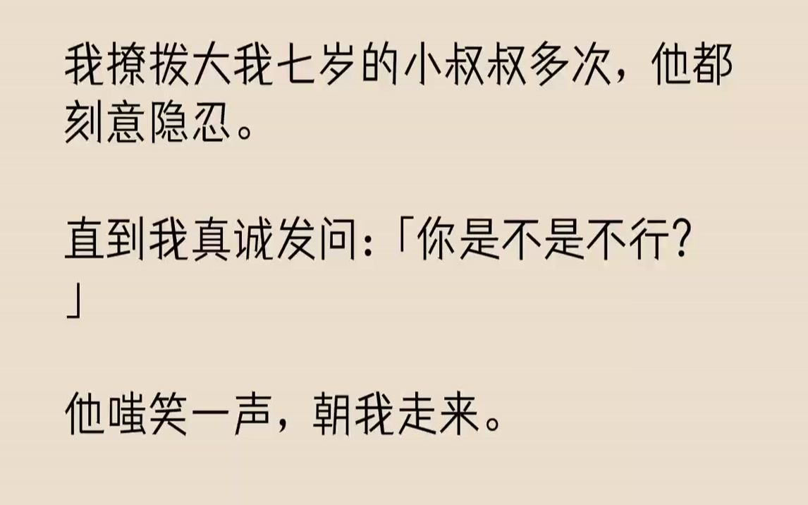 [图]【完结文】我撩拨大我七岁的小叔叔多次，他都刻意隐忍.直到我真诚发问：「你是不是不行？」他嗤笑一声，朝我走来。「你有种今晚别跟老子...