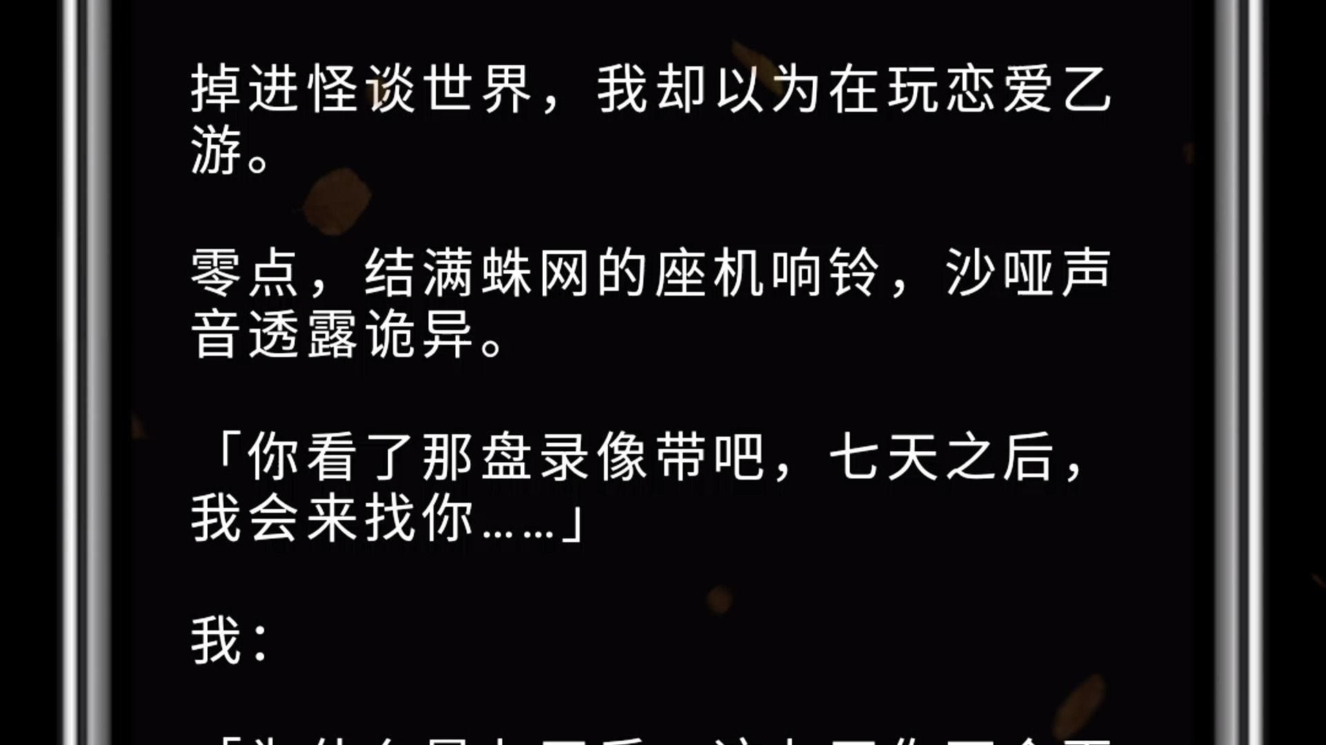 掉进怪谈世界,我却以为在玩恋爱乙游.零点,结满蛛网的座机响铃,沙哑声音透露诡异.「你看了那盘录像带吧,七天之后,我会来找你……」我:「为...