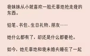 下载视频: 【完结文】我妹妹从小就喜欢一脸无辜地抢走我的东西。铅笔书包生日礼物朋友她什么都有...