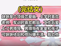 Download Video: 【全文已完结】妹妹是个顶级恋爱脑，上学时喜欢老师，军训时喜欢教官，工作后爱上了男领导。男领导有家室和孩子，可妹妹依旧和他纠缠不清。我劝他放弃已经有家室还和你暧昧