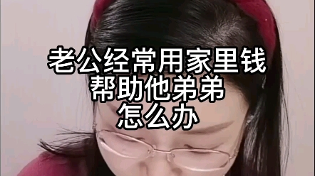 老公经常用家里钱帮助他弟弟,怎么办?哔哩哔哩bilibili