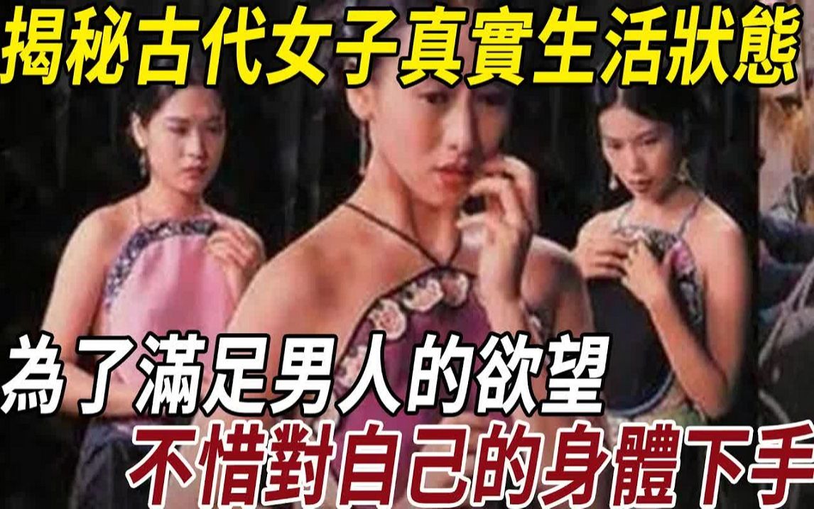 揭秘古代女子的真实生活状态:为了满足男人的欲望,不惜对自己的身体下手,现代人看了都不寒而栗!哔哩哔哩bilibili