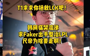 T1求求你拯救LCK吧！韩网痛哭流涕求Faker出手整治LPL，尺帝为啥要走啊！