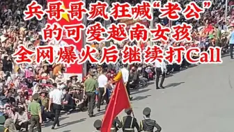 对着我们解放军仪仗队兵哥哥疯狂喊“老公”的可爱越南女孩，全网爆火后继续在正式庆典当天疯狂打Call！应越南国防部邀请，在越南胡志明市，中国人民解放军仪仗司礼大队