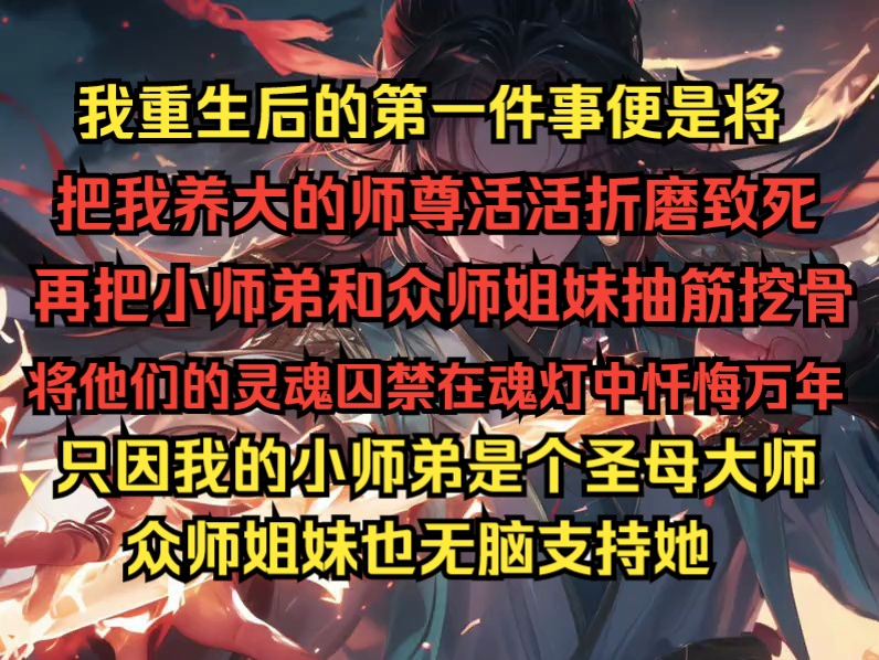 [图]我重生后的第一件事便是将把我养大的师尊折磨致死，再把小师弟和众师姐妹抽筋挖骨，将他们的灵魂囚禁在魂灯中忏悔万年