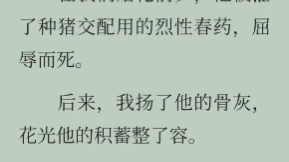 【完结文】他被迫吃了种猪交配用的烈性春药屈辱而死.后来,我扬了他的骨灰,花光他所有的积蓄整了容……哔哩哔哩bilibili