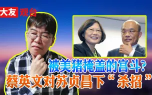 Download Video: 被美猪掩盖的宫斗？蔡英文对苏贞昌下“杀招”