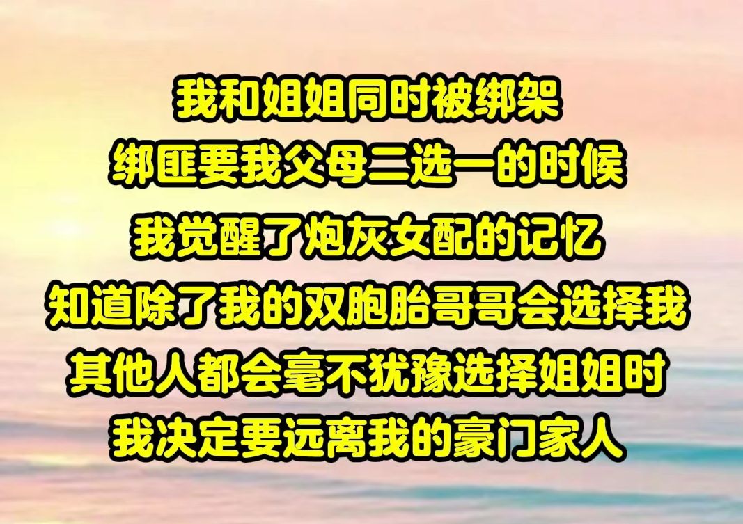 【半糖快穿01】当我和姐姐同时被绑架,绑匪要我父母二选一的时候,我觉醒了炮灰女配的记忆.知道除了我的双胞胎哥哥会选择我,其他人都会毫不犹豫选...