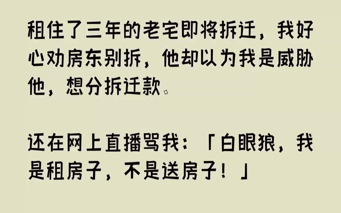 【完结文】租住了三年的老宅即将拆迁,我好心劝房东别拆,他却以为我是威胁他,想分拆迁款.还在网上直播骂我:「白眼狼,我是租房子,不...哔哩哔...