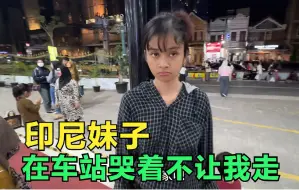 印尼妹子用情太深不让我走，送我到车站哭的很伤心，这下怎么办？