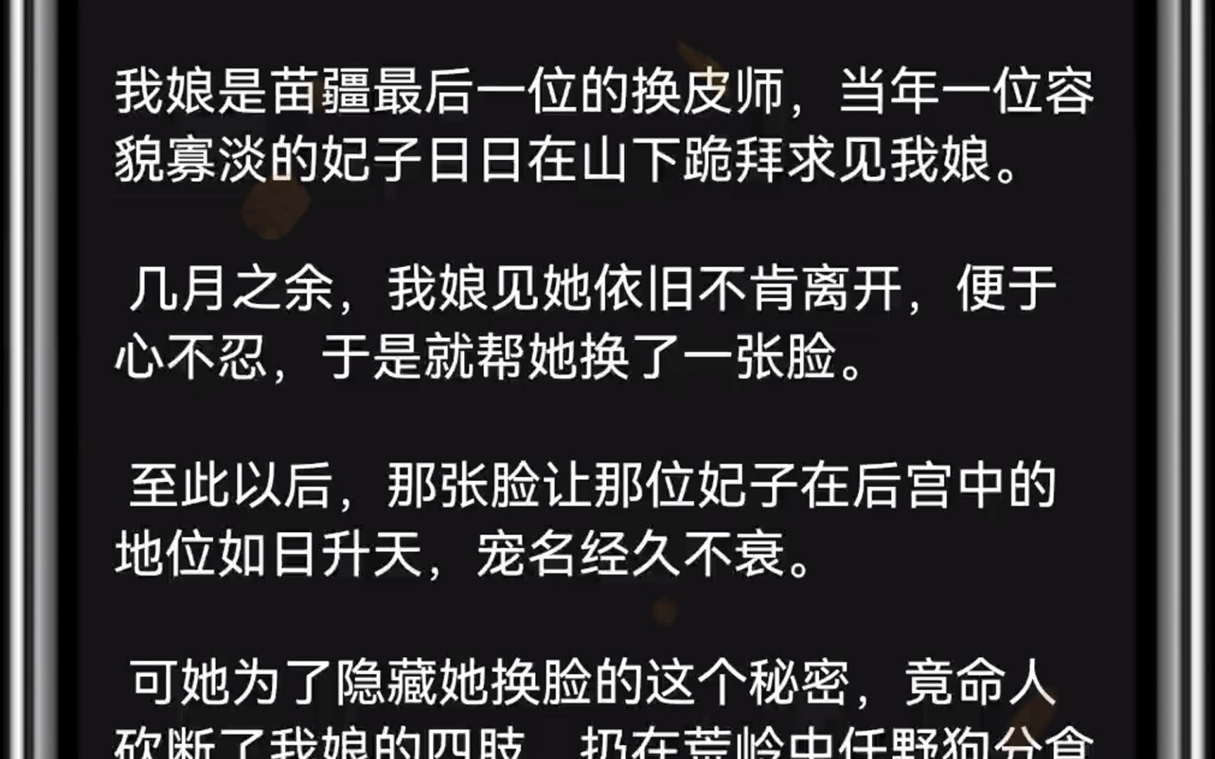 我娘是苗疆最后一位的换皮师,当年一位容貌寡淡的妃子日日在山下跪拜求见我娘.几月之余,我娘见她依旧不肯离开,便于心不忍,于是就帮她换了一张脸...