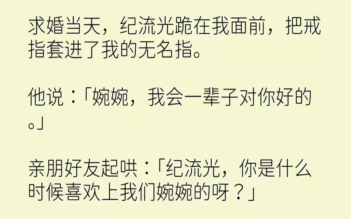 【完结文】求婚当天,纪流光跪在我面前,把戒指套进了我的无名指.他说:「婉婉,我会一辈子对你好的.」亲朋好友起哄:「纪流光,你是什么时候喜欢...