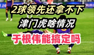 Download Video: 2球领先都拿不下！津门虎领先就忘乎所以？于根伟能解决吗？