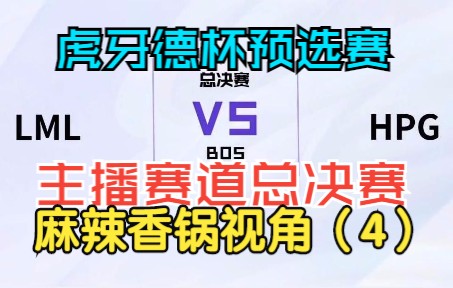 虎牙德杯预选赛主播赛道总决赛 LML vs HPG麻辣香锅视角(4)英雄联盟