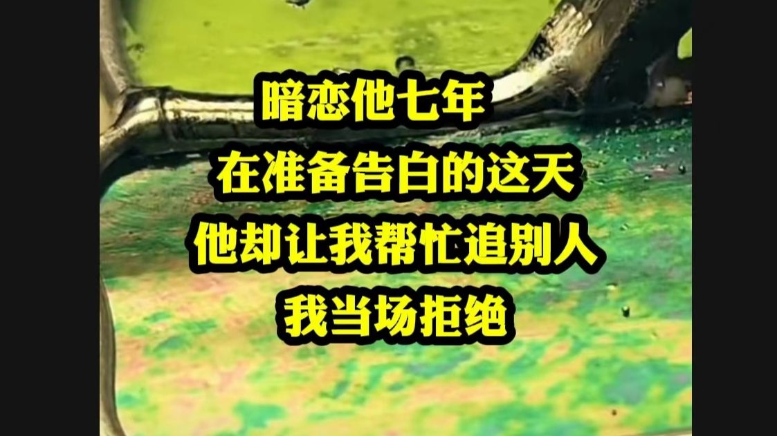 暗恋他七年,在准备告白的这天,他却让我帮他追别的女生,我当场拒绝..哔哩哔哩bilibili