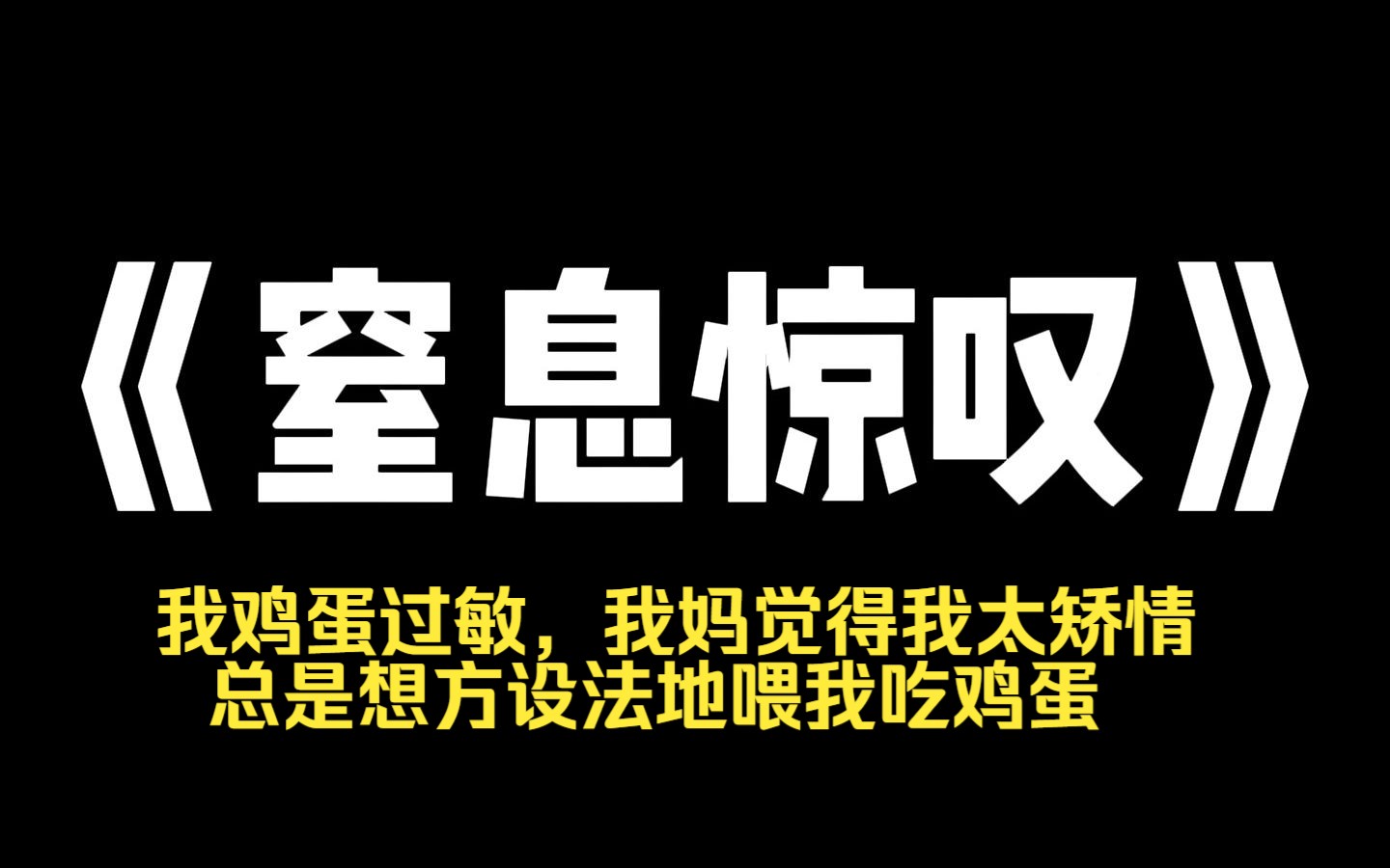 小说推荐~《窒息惊叹》我鸡蛋过敏,我妈觉得我太矫情,总是想方设法地喂我吃鸡蛋.我次次被救护车拉去医院,最后命丧鸡蛋.可我妈依旧觉得是我矫情...