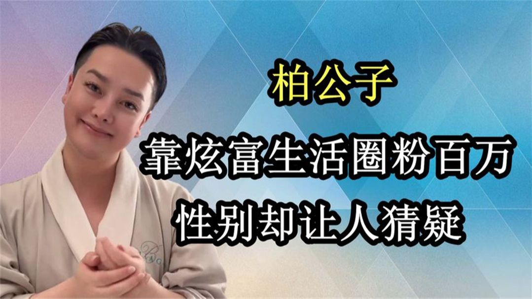 柏公子:靠炫富生活圈粉百万,性别却让人猜疑,他是真富豪吗?哔哩哔哩bilibili