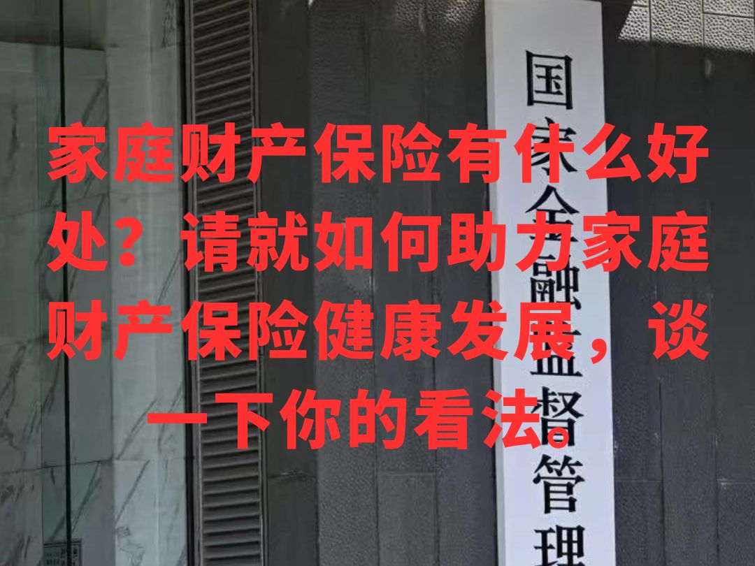 家庭财产保险有什么好处?谈一谈如何助力家庭财产保险健康发展?|24年国考金监局面试真题|3月10号金管局面试财经岗专业第三题|金管局面试|国家金融监...