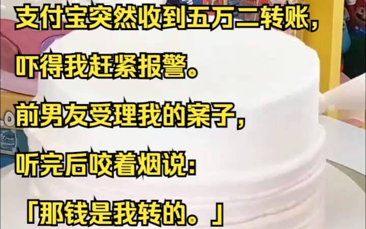 支付宝突然收到五万二转账,吓得我赶紧报警. 前男友受理我的案子,听完后咬着烟说:「那钱是我转的.」吱呼小说推荐《零零跟班》哔哩哔哩bilibili