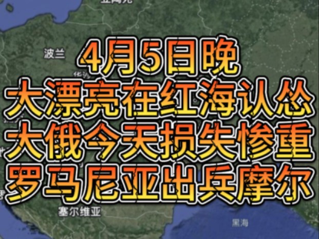 4月5日晚大漂亮在红海认怂想和谈胡塞,大俄今天损失惨重,罗马尼亚出兵摩尔多瓦哔哩哔哩bilibili