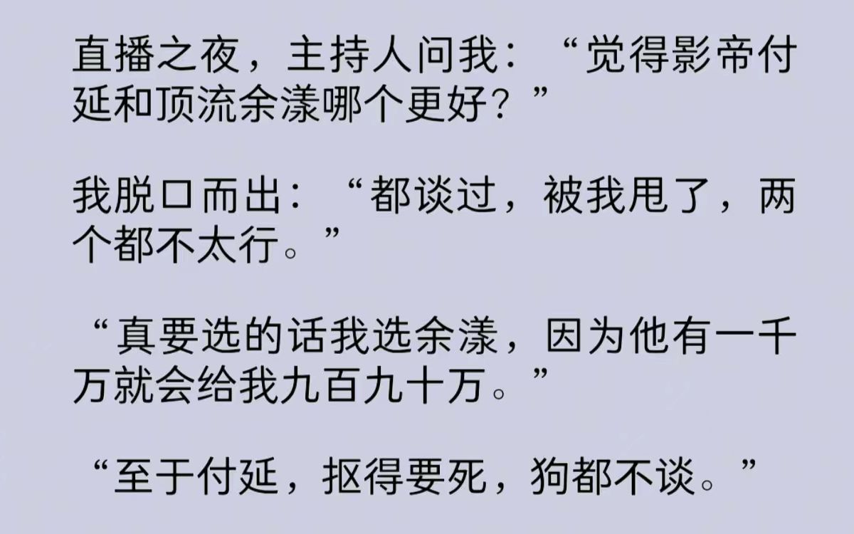 [图]直播之夜，主持人问我：“觉得影帝和顶流哪个更好？”我脱口而出：“都谈过，被我甩了，两个都不太行。”此时，我绝望地闭上了眼睛。因为他俩就坐在我对面……