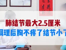 Tải video: 肺结节最大2.5厘米，调理后胸不疼了结节小了