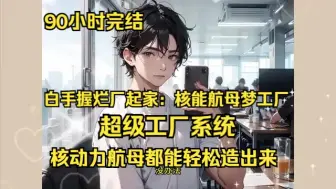 Download Video: 【白手握烂厂起家：核能航母梦工厂】仅以9元低价邮售平板电脑，世人笑为电子弃儿，却不识我有超级工厂系统之秘，核航母造易如反掌。