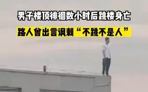 Tải video: 男子楼顶徘徊数小时后跳楼身亡，路人曾出言讽刺“不跳不是人”