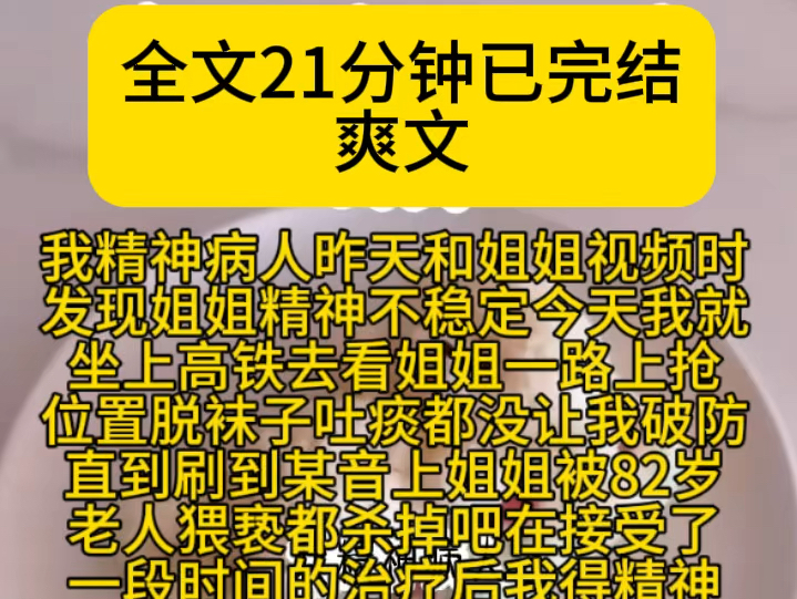 (爽文)我精神病人昨天和姐姐视频时发现姐姐精神不稳定今天我就坐上高铁去看姐姐一路上抢位置脱袜子吐痰都没让我破防直到刷到某音上姐姐被82岁老人...