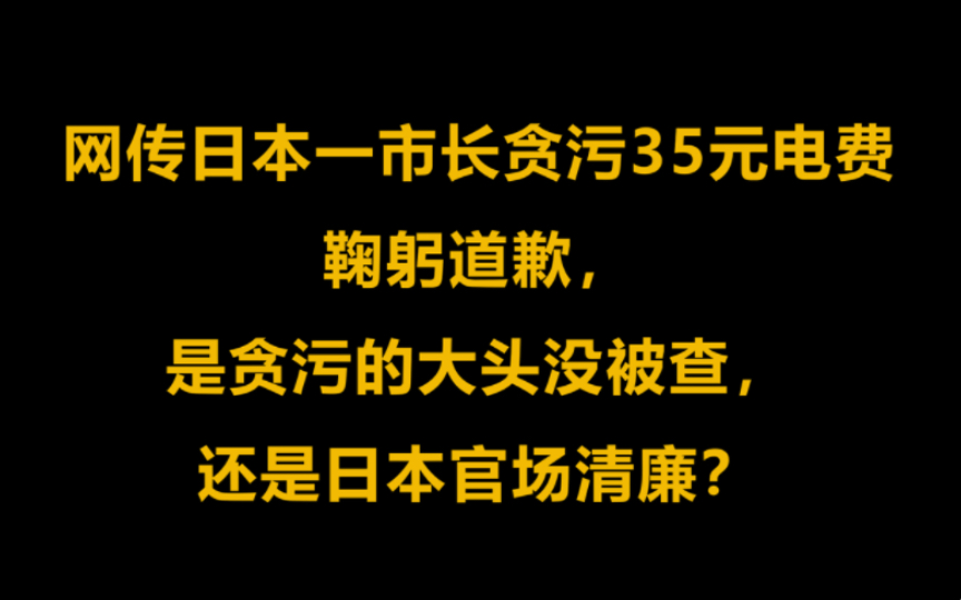 网传日本一市长贪污35元电费鞠躬道歉,是贪污的大头没被查,还是日本官场清廉?哔哩哔哩bilibili