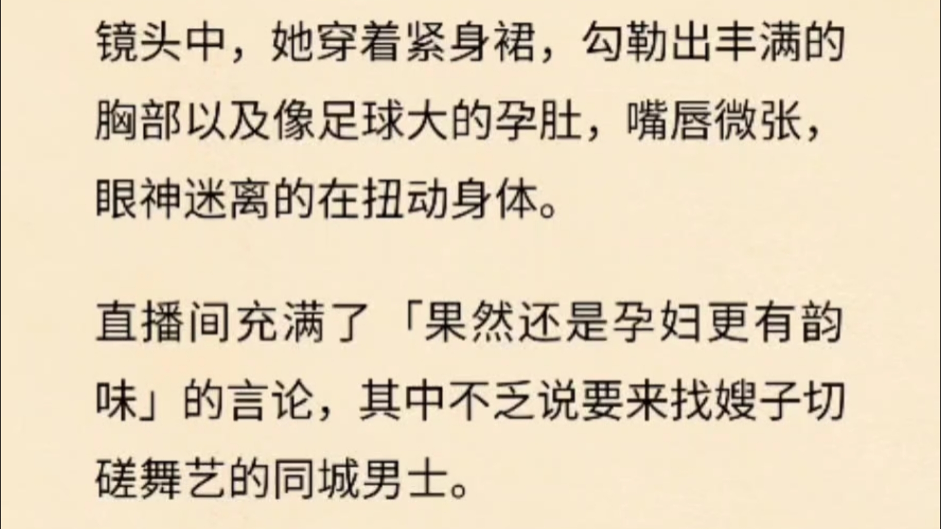 嫂子怀孕五个月,大着肚子做起了擦边直播.镜头中,她穿着紧身裙,勾勒出丰满的胸部以及像足球大的孕肚,嘴唇微张,眼神迷离的在扭动身体.直播间充...