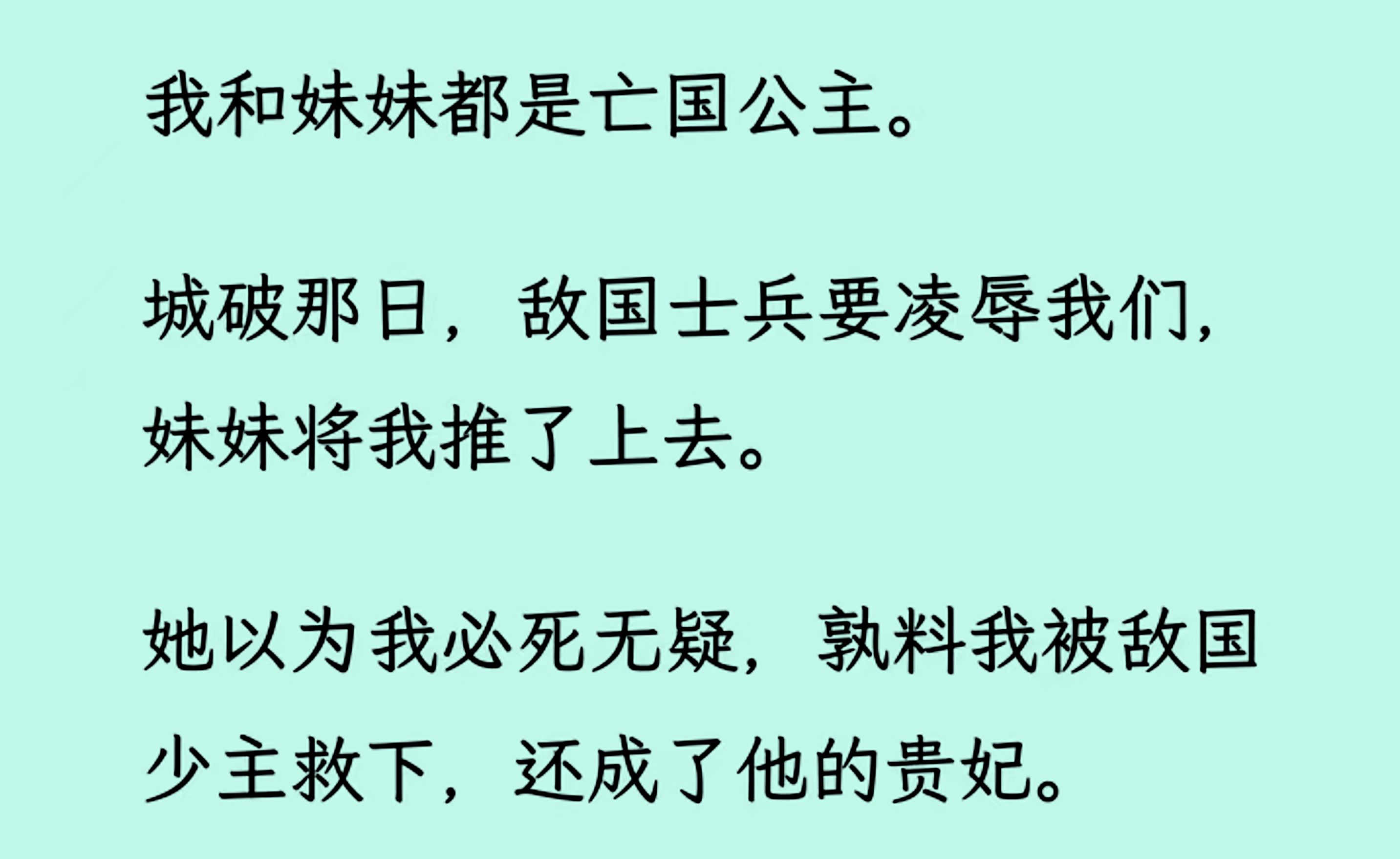 我和妹妹都是亡国公主,城破那日,敌国士兵要凌/辱我们,妹妹将我推了上去.孰料我被敌国少主救下,还成了他的贵妃.妹妹则沦为奴隶,苦不堪言...哔...