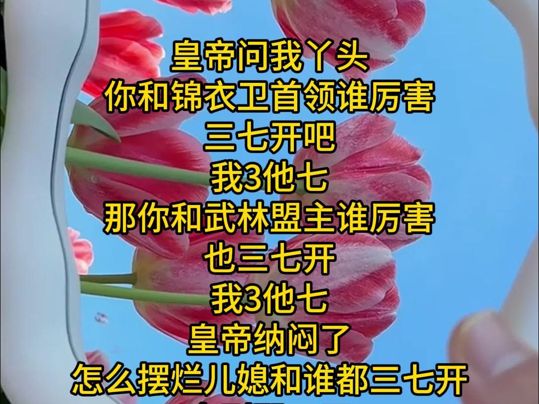 皇帝问我丫头 你和锦衣卫首领谁厉害 三七开吧 我3他七 那你和武林盟主谁厉害 也三七开 我3他七 皇帝纳闷了 怎么摆烂儿媳和谁都三七开 直到那一天 皇帝被...